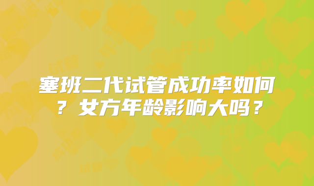 塞班二代试管成功率如何？女方年龄影响大吗？