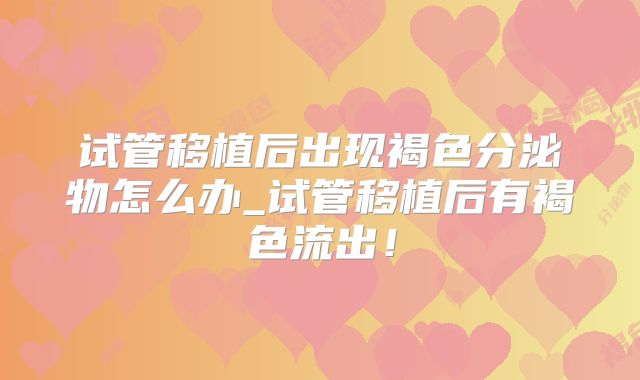 试管移植后出现褐色分泌物怎么办_试管移植后有褐色流出！