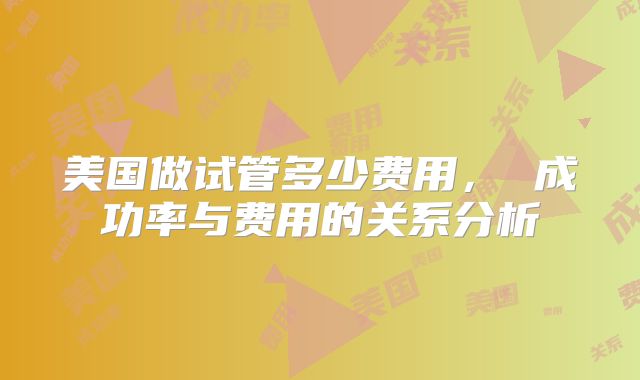 美国做试管多少费用， 成功率与费用的关系分析
