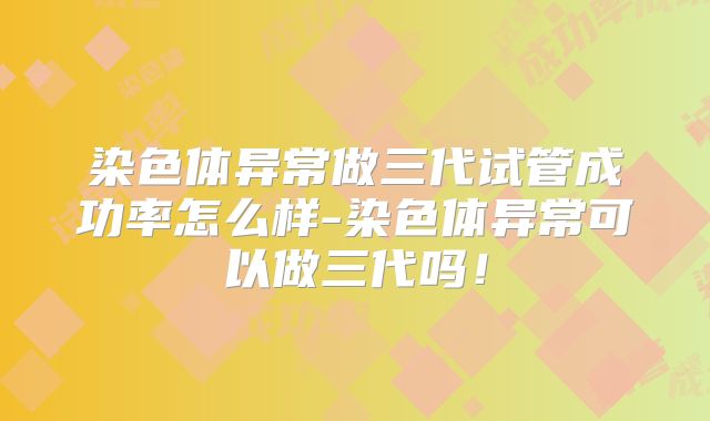 染色体异常做三代试管成功率怎么样-染色体异常可以做三代吗！