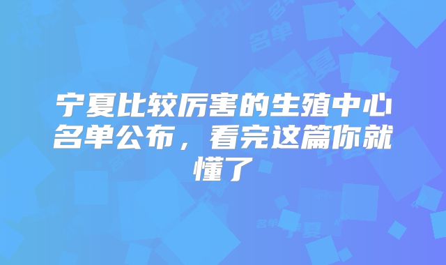 宁夏比较厉害的生殖中心名单公布,看完这篇你就懂了
