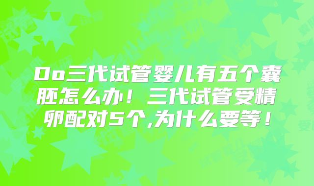 Do三代试管婴儿有五个囊胚怎么办！三代试管受精卵配对5个,为什么要等！