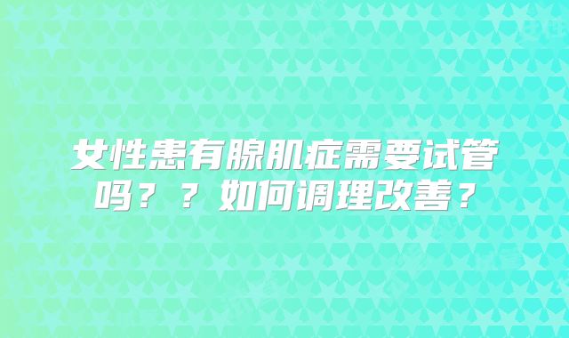 女性患有腺肌症需要试管吗？？如何调理改善？