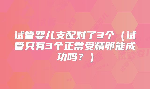 试管婴儿支配对了3个（试管只有3个正常受精卵能成功吗？）