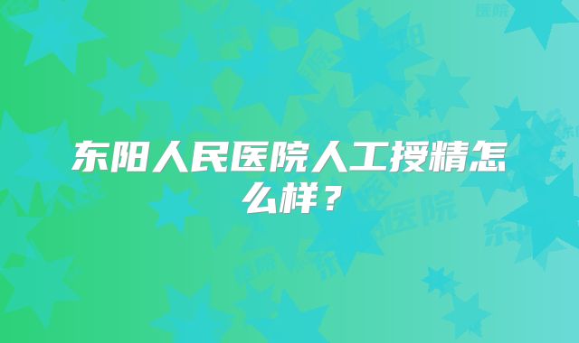 东阳人民医院人工授精怎么样？
