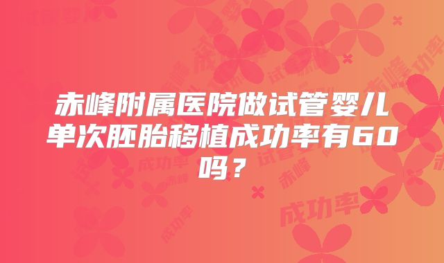 赤峰附属医院做试管婴儿单次胚胎移植成功率有60吗？
