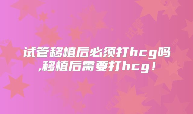试管移植后必须打hcg吗,移植后需要打hcg!