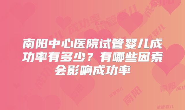 南阳中心医院试管婴儿成功率有多少?有哪些因素会影响成功率