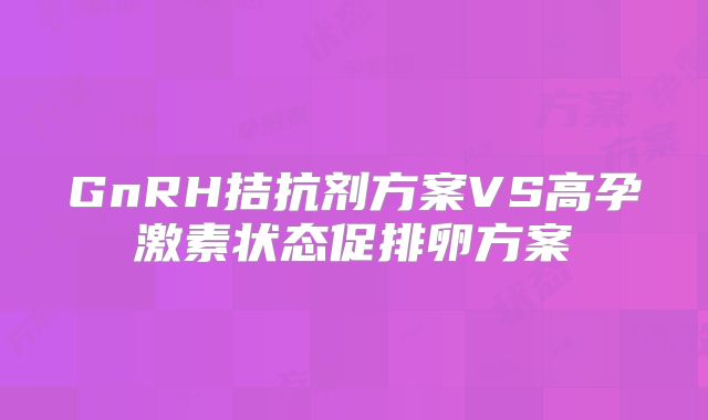 GnRH拮抗剂方案VS高孕激素状态促排卵方案