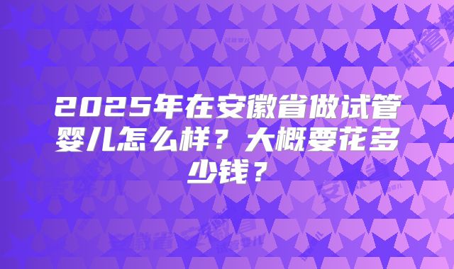 2025年在安徽省做试管婴儿怎么样？大概要花多少钱？
