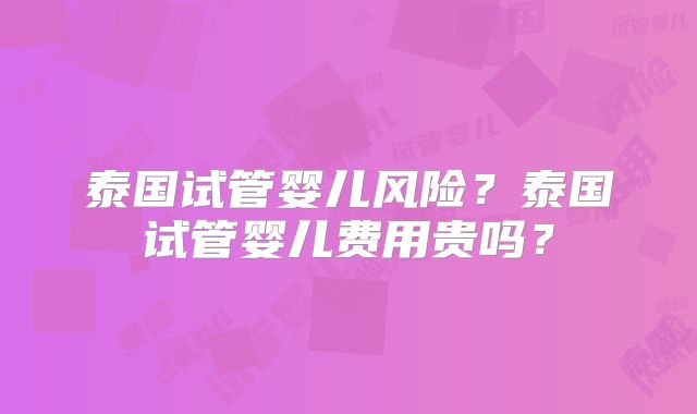 泰国试管婴儿风险？泰国试管婴儿费用贵吗？