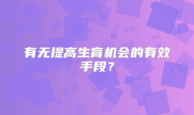 有无提高生育机会的有效手段?