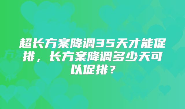超长方案降调35天才能促排，长方案降调多少天可以促排？
