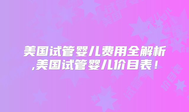 美国试管婴儿费用全解析,美国试管婴儿价目表！