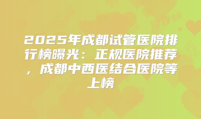 2025年成都试管医院排行榜曝光:正规医院推荐,成都中西医结合医院等上榜