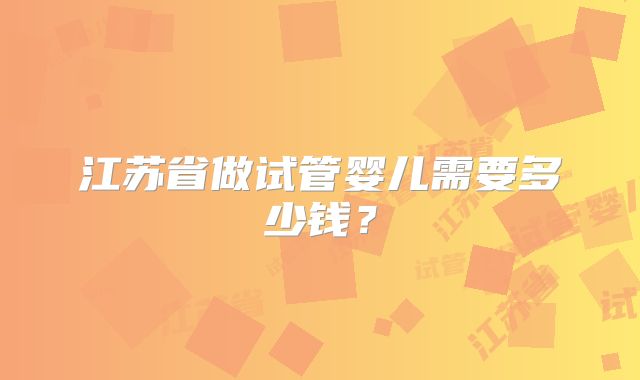 江苏省做试管婴儿需要多少钱？