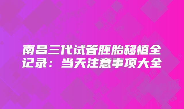 南昌三代试管胚胎移植全记录：当天注意事项大全