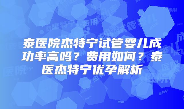 泰医院杰特宁试管婴儿成功率高吗?费用如何?泰医杰特宁优孕解析
