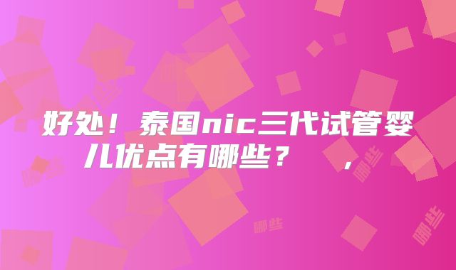 好处！泰国nic三代试管婴儿优点有哪些？  ， 
