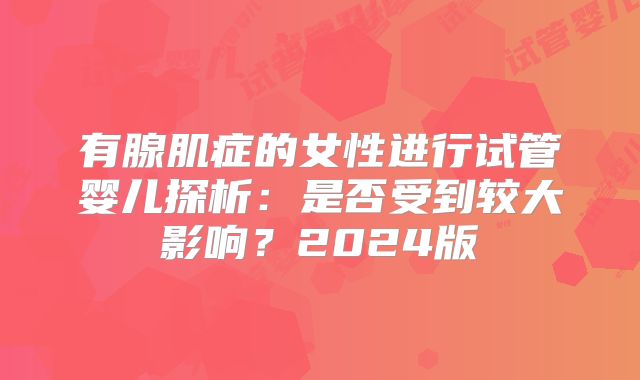 有腺肌症的女性进行试管婴儿探析：是否受到较大影响？2024版