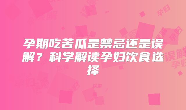 孕期吃苦瓜是禁忌还是误解?科学解读孕妇饮食选择