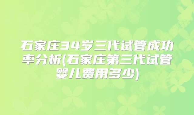 石家庄34岁三代试管成功率分析(石家庄第三代试管婴儿费用多少)