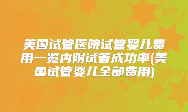 美国试管医院试管婴儿费用一览内附试管成功率(美国试管婴儿全部费用)
