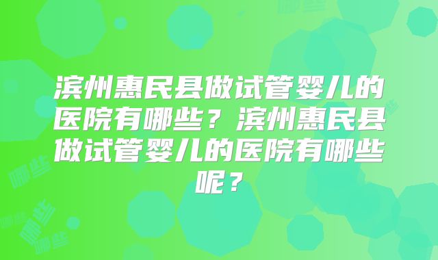滨州惠民县做试管婴儿的医院有哪些？滨州惠民县做试管婴儿的医院有哪些呢？