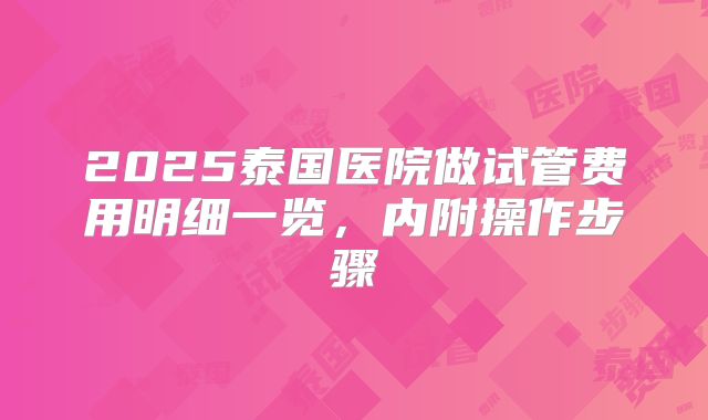 2025泰国医院做试管费用明细一览，内附操作步骤