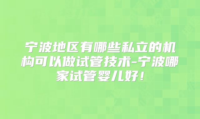 宁波地区有哪些私立的机构可以做试管技术-宁波哪家试管婴儿好!