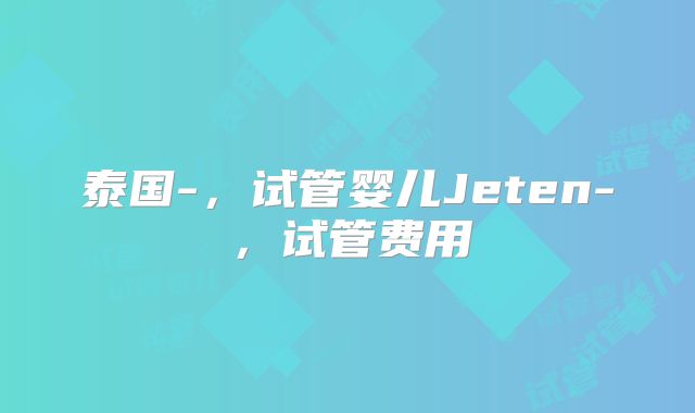 泰国-，试管婴儿Jeten-，试管费用