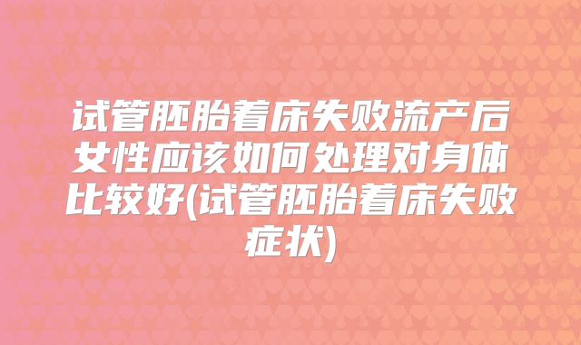 试管胚胎着床失败流产后女性应该如何处理对身体比较好(试管胚胎着床失败症状)