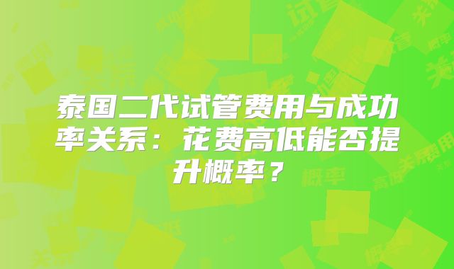 泰国二代试管费用与成功率关系:花费高低能否提升概率?