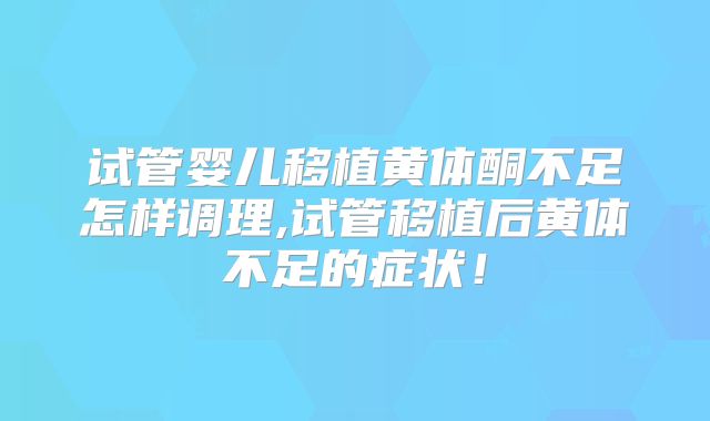 试管婴儿移植黄体酮不足怎样调理,试管移植后黄体不足的症状！