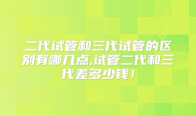 二代试管和三代试管的区别有哪几点,试管二代和三代差多少钱！