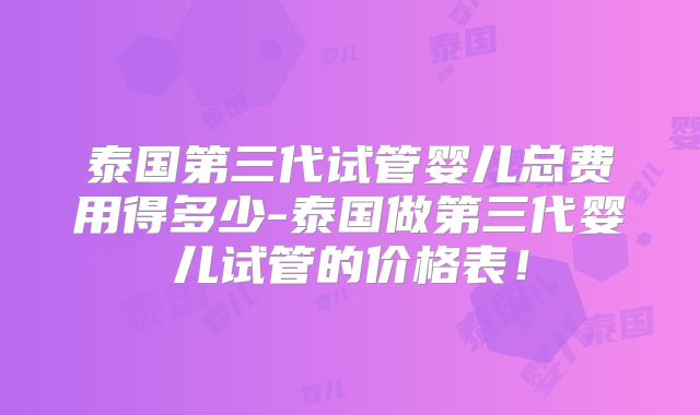 泰国第三代试管婴儿总费用得多少-泰国做第三代婴儿试管的价格表！