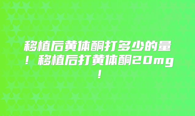 移植后黄体酮打多少的量!移植后打黄体酮20mg!