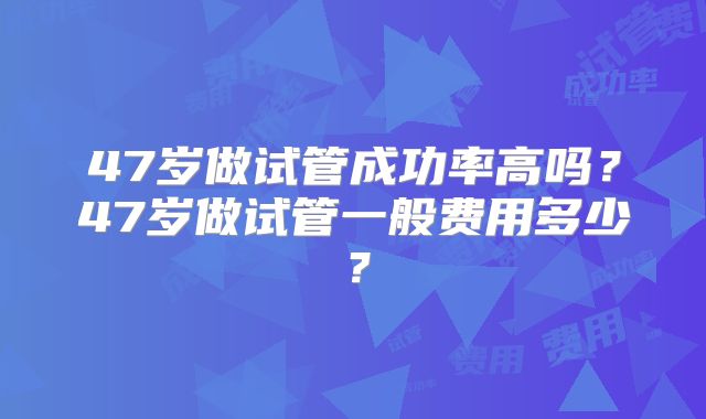 47岁做试管成功率高吗?47岁做试管一般费用多少?