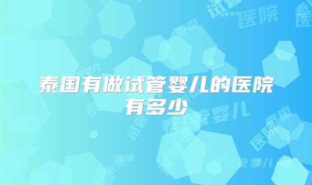 泰国有做试管婴儿的医院有多少