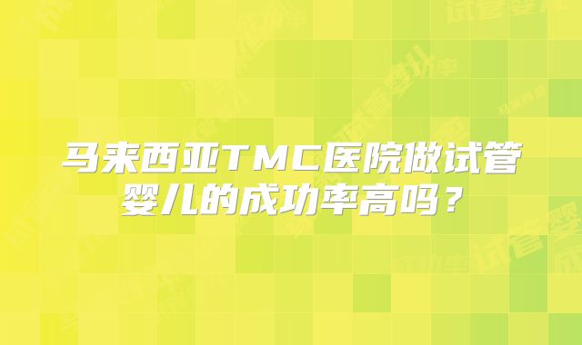 马来西亚TMC医院做试管婴儿的成功率高吗?