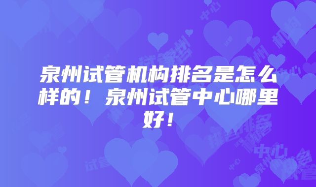 泉州试管机构排名是怎么样的！泉州试管中心哪里好！