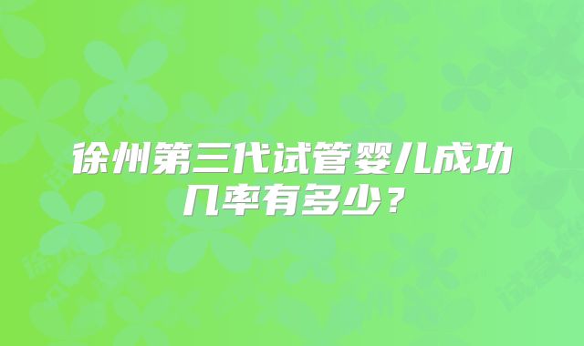 徐州第三代试管婴儿成功几率有多少？