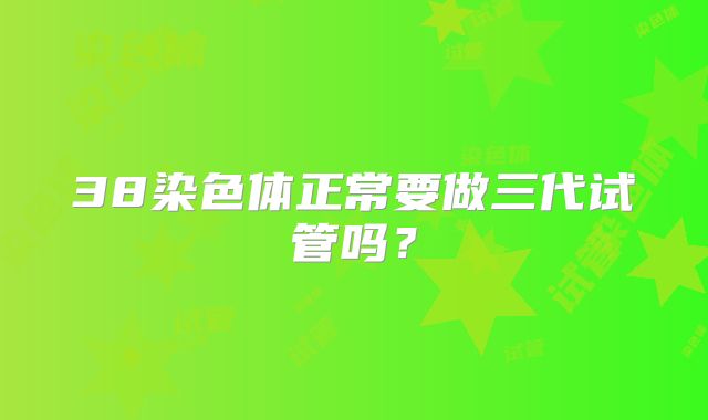 38染色体正常要做三代试管吗？
