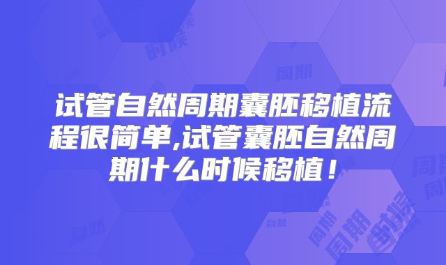 试管自然周期囊胚移植流程很简单,试管囊胚自然周期什么时候移植！