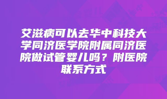 艾滋病可以去华中科技大学同济医学院附属同济医院做试管婴儿吗？附医院联系方式