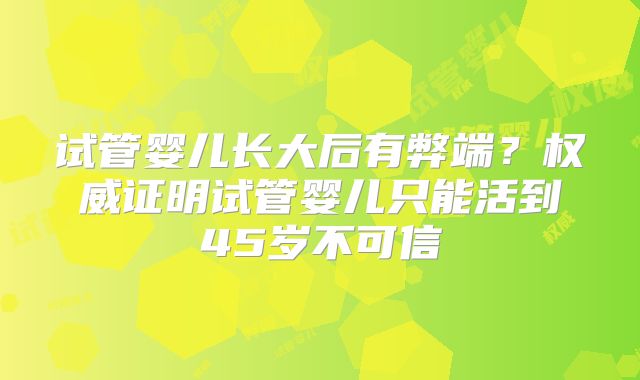 试管婴儿长大后有弊端?权威证明试管婴儿只能活到45岁不可信
