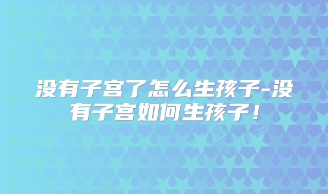 没有子宫了怎么生孩子-没有子宫如何生孩子！