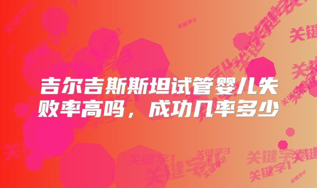 吉尔吉斯斯坦试管婴儿失败率高吗，成功几率多少