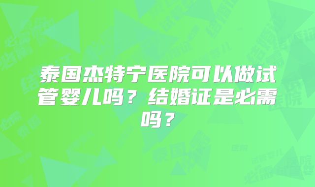 泰国杰特宁医院可以做试管婴儿吗？结婚证是必需吗？