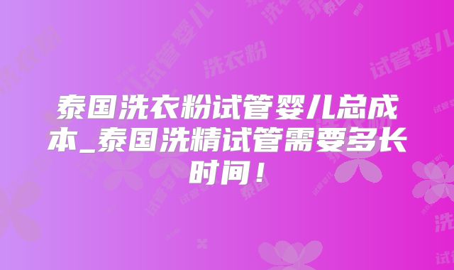 泰国洗衣粉试管婴儿总成本_泰国洗精试管需要多长时间!